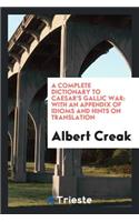 A Complete Dictionary to Caesar's Gallic War: With an Appendix of Idioms and Hints on Translation
