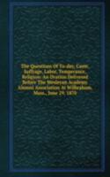 Questions Of To-day, Caste, Suffrage, Labor, Temperance, Religion: An Oration Delivered Before The Wesleyan Academy Alumni Association At Wilbraham, Mass., June 29, 1870