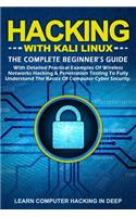 Hacking With Kali Linux: The Complete Beginner's Guide With Detailed Practical Examples Of Wireless Networks Hacking & Penetration Testing To Fully Understand The Basics Of 