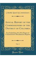 Annual Report of the Commissioners of the District of Columbia, Vol. 1: Year Ended June 30, 1912; Report of Commissioners Miscellaneous Reports (Classic Reprint)