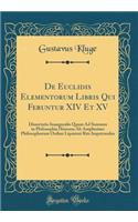 de Euclidis Elementorum Libris Qui Feruntur XIV Et XV: Dissertatio Inauguralis Quam Ad Summos in Philosophia Honores AB Amplissimo Philosophorum Ordine Lipsiensi Rite Impetrandos (Classic Reprint)