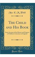 The Child and His Book: Some Account of the History and Progress of Children's Literature in England (Classic Reprint)