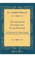 The Amateur Pottery and Glass Painter: With Directions for Gilding, Chasing, Burnishing, Bronzing and Groundlaying (Classic Reprint)