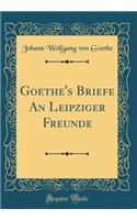 Goethe's Briefe an Leipziger Freunde (Classic Reprint)