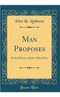 Man Proposes: Or the Romace of John Alden Shaw (Classic Reprint)