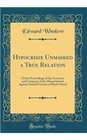 Hypocrisie Unmasked a True Relation: Of the Proceedings of the Governor and Company of the Massachusetts Against Samuel Gorton of Rhode Island (Classic Reprint)