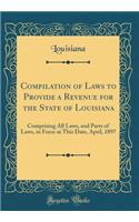 Compilation of Laws to Provide a Revenue for the State of Louisiana: Comprising All Laws, and Parts of Laws, in Force at This Date, April, 1897 (Classic Reprint): Comprising All Laws, and Parts of Laws, in Force at This Date, April, 1897 (Classic Reprint)