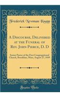 A Discourse, Delivered at the Funeral of Rev. John Pierce, D. D: Senior Pastor of the First Congregational Church, Brookline, Mass, August 27, 1849 (Classic Reprint): Senior Pastor of the First Congregational Church, Brookline, Mass, August 27, 1849 (Classic Reprint)