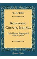 Kosciusko County, Indiana: Early History, Biographical Sketches, 1911 (Classic Reprint)