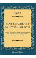 Papst Leo XIII. Und Ignaz von Döllinger: Grösste Katholische Theologe Aller Jahrhunderte und Siegreiche Vorkämpfer Apostolischer Kircheneinigung Gegen des Papstthum (Classic Reprint)
