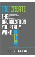 [Re]Create the Organization You Really Want!: Leadership and Organization Design for Sustainable Excellence.