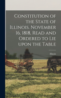 Constitution of the State of Illinois. November 16, 1818, Read and Ordered to Lie Upon the Table