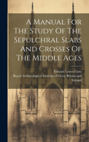 A Manual For The Study Of The Sepulchral Slabs And Crosses Of The Middle Ages