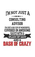 I'm Not Just A Consulting Advisor I'm Just A Big Cup Of Wonderful Covered In Awesome Sauce With A Splash Of Sassy And A Dash Of Crazy: Notebook: Special Consulting Advisor Notebook, Journal Gift, Diary, Doodle Gift or Notebook 6 x 9 Compact Size- 109 Bl