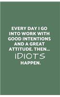 Everyday I Go Into Work with Good Intentions and a Great Attitude. Then...Idiots Happen.: Funny Lined Journal/Diary for Everyday Business or Office Use Sage Green