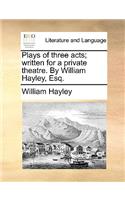 Plays of Three Acts; Written for a Private Theatre. by William Hayley, Esq.