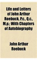 Life and Letters of John Arthur Roebuck, P.C., Q.C., M.P.; With Chapters of Autobiography