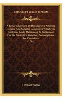A Letter Addressed To His Majesty's Attorney General And Solicitor General; In Which The Doctrines Lately Maintained In Parliament, On The Subject Of Voluntary Subscriptions, Are Considered (1794)