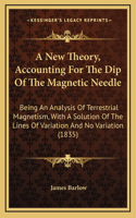 A New Theory, Accounting For The Dip Of The Magnetic Needle: Being An Analysis Of Terrestrial Magnetism, With A Solution Of The Lines Of Variation And No Variation (1835)
