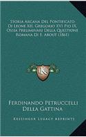 Storia Arcana Del Pontificato Di Leone XII, Gregorio XVI Pio IX, Ossia Preliminari Della Questione Romana Di E. About (1861): (Italian)