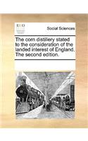 The corn distillery stated to the consideration of the landed interest of England. The second edition.