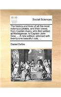 History and Lives of All the Most Notorious Pirates, and Their Crews; From Captain Avery, Who First Settled at Madagascar, to Captain John Gow, ... a New Edition: Adorned with Twenty-One Beautiful Cuts, ...