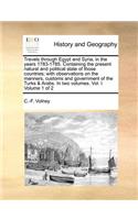 Travels Through Egypt and Syria, in the Years 1783-1785. Containing the Present Natural and Political State of Those Countries; With Observations on the Manners, Customs and Government of the Turks & Arabs. in Two Volumes. Vol. I Volume 1 of 2