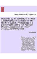 Published by the Authority of the Hull Assistant Drapers' Association. the Late-Hour System. Proceedings at a Public Meeting of the Hull Assistant Drapers' Association: On Friday Evening, April 19th, 1844.(English)