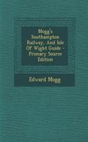 Mogg's Southampton Railway, and Isle of Wight Guide - Primary Source Edition