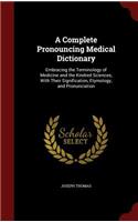 A Complete Pronouncing Medical Dictionary: Embracing the Terminology of Medicine and the Kindred Sciences, with Their Signification, Etymology, and Pronunciation