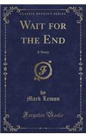 Wait for the End: A Story (Classic Reprint)