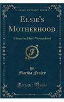 Elsie's Motherhood: A Sequel to Elsie's Womanhood (Classic Reprint): A Sequel to Elsie's Womanhood (Classic Reprint)