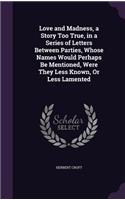 Love and Madness, a Story Too True, in a Series of Letters Between Parties, Whose Names Would Perhaps Be Mentioned, Were They Less Known, Or Less Lamented