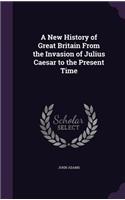 A New History of Great Britain From the Invasion of Julius Caesar to the Present Time: (English)