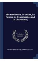 The Presidency, Its Duties, Its Powers, Its Opportunities and Its Limitations;