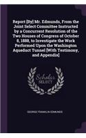 Report [By] Mr. Edmunds, From the Joint Select Committee Instructed by a Concurrent Resolution of the Two Houses of Congress of October 8, 1888, to Investigate the Work Performed Upon the Washington Aqueduct Tunnel [With Testimony, and Appendix]