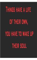 Things have a life of their own, you have to wake up their soul