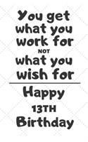 You get what you work for not what you wish for Happy 13th Birthday: 13 Year Old Birthday Gift Journal / Notebook / Diary / Unique Greeting Card Alternative