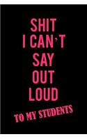 Shit I Can't Say Out Loud to My Students: A Funny Blank Lined Notebook for Women to Journal, Write, Doodle, and Record Thoughts