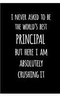 I Never Asked to Be the World's Best Principal But Here I Am Absolutely Crushing It: Blank Lined Journal to Write in Teacher Notebook V1