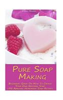 Pure Soap Making: Beginners Guide On How To Create Your Own Natural Soap + 31 Amazing Homemade Soap Recipes: (Soap Making, Essential Oils, Aromatherapy)