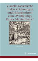 Visuelle Geschichte in Den Zeichnungen Und Holzschnitten Zum Weisskunig Kaiser Maximilians I.