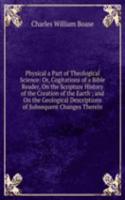 Physical a Part of Theological Science: Or, Cogitations of a Bible Reader, On the Scripture History of the Creation of the Earth ; and On the Geological Descriptions of Subsequent Changes Therein