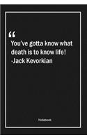 You've gotta know what death is to know life! -Jack Kevorkian