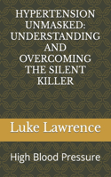 Hypertension Unmasked: UNDERSTANDING AND OVERCOMING THE SILENT KILLER: High Blood Pressure