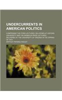 Undercurrents in American Politics; Comprising the Ford Lectures, Delivered at Oxford University, and the Barbour-Page Lectures, Delivered at the Univ
