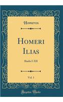 Homeri Ilias, Vol. 1: Iliadis I-XII (Classic Reprint): Iliadis I-XII (Classic Reprint)