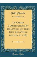 Le Cahier d'Observations Et DolÃ©ances Du Tiers Ã?tat de la Ville de Caen En 1789 (Classic Reprint)