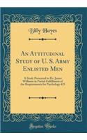 An Attitudinal Study of U. S. Army Enlisted Men: A Study Presented to Dr. James Williams in Partial Fulfillment of the Requirements for Psychology 435 (Classic Reprint)
