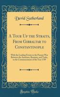 A Tour Up the Straits, From Gibraltar to Constantinople: With the Leading Events in the Present War Between the Austrians, Russians, and Turks, to the Commencement of the Year 1789 (Classic Reprint)